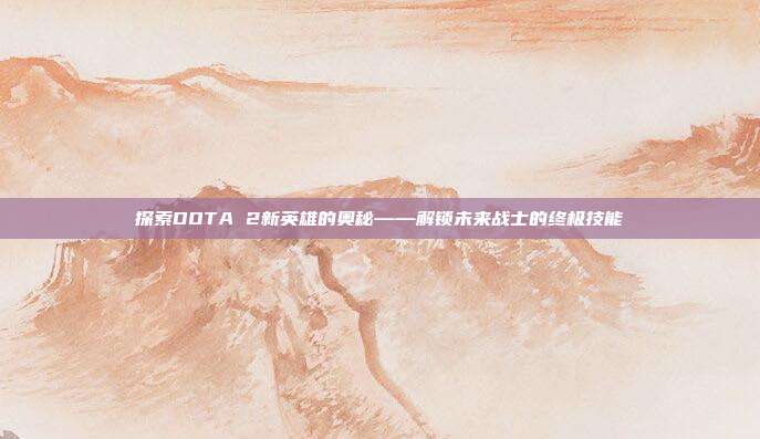 探索DOTA 2新英雄的奥秘——解锁未来战士的终极技能