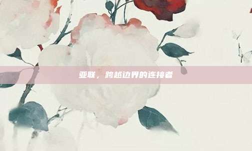 亚联,跨越边界的连接者