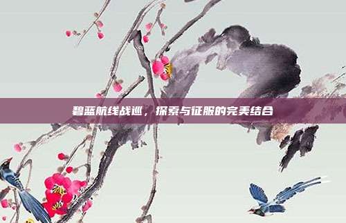 碧蓝航线战巡,探索与征服的完美结合