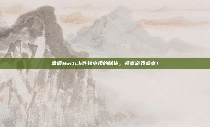 掌握Switch连接电视的秘诀,畅享游戏盛宴!