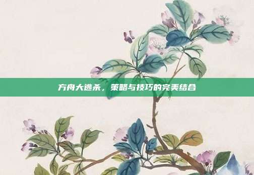 方舟大逃杀，策略与技巧的完美结合