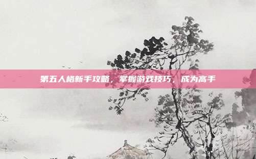第五人格新手攻略,掌握游戏技巧,成为高手