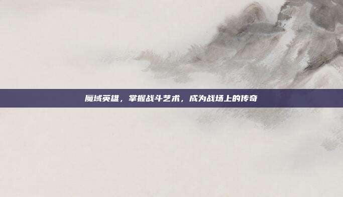 魔域英雄，掌握战斗艺术，成为战场上的传奇