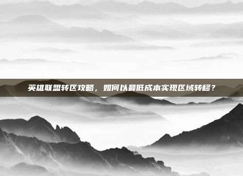 英雄联盟转区攻略,如何以最低成本实现区域转移?