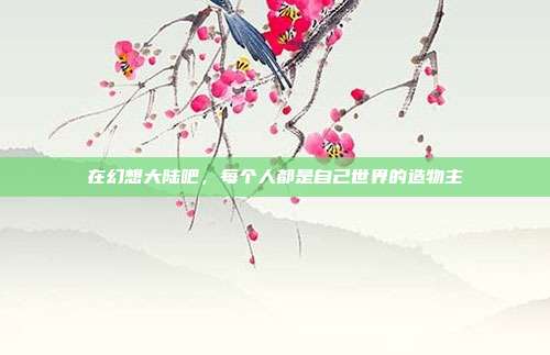 在幻想大陆吧,每个人都是自己世界的造物主