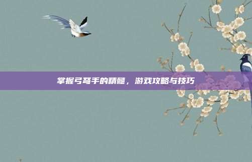 掌握弓弩手的精髓，游戏攻略与技巧