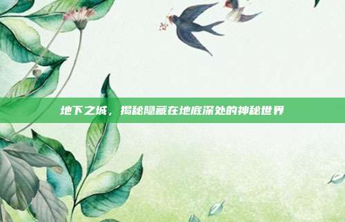 地下之城，揭秘隐藏在地底深处的神秘世界