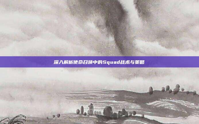 深入解析使命召唤中的Squad战术与策略