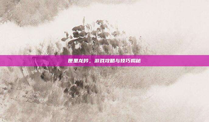 匣里龙吟,游戏攻略与技巧揭秘