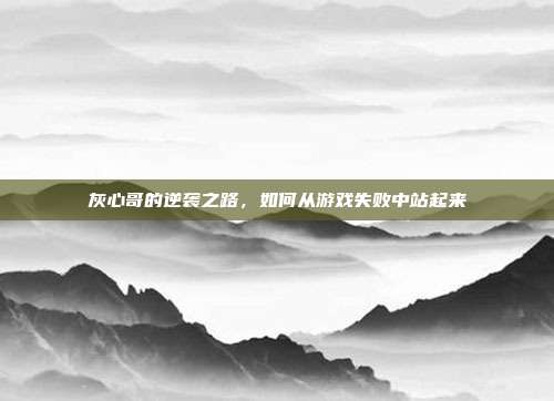 灰心哥的逆袭之路,如何从游戏失败中站起来
