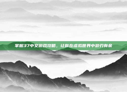 掌握37中文游戏攻略,让你在虚拟世界中游刃有余