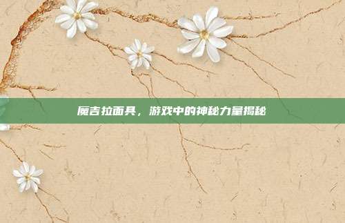 魔吉拉面具,游戏中的神秘力量揭秘