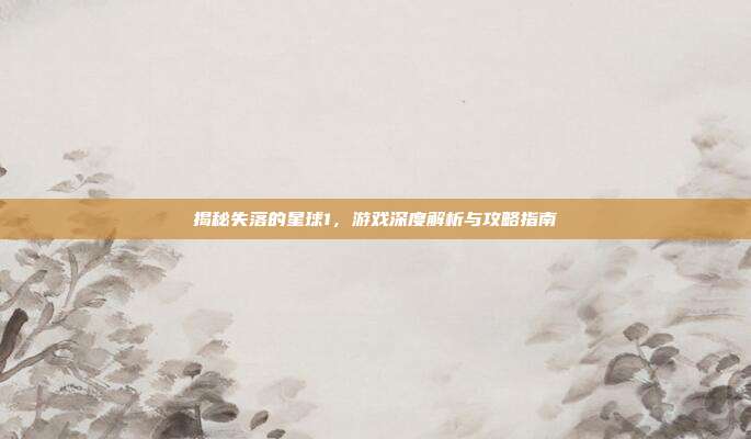 揭秘失落的星球1，游戏深度解析与攻略指南
