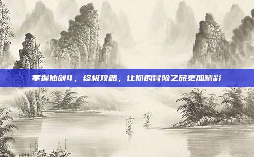 掌握仙剑4,终极攻略,让你的冒险之旅更加精彩