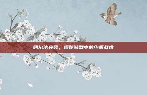 阿尔法突袭，揭秘游戏中的终极战术
