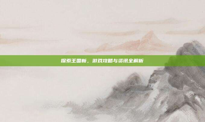 探索王国新，游戏攻略与资讯全解析