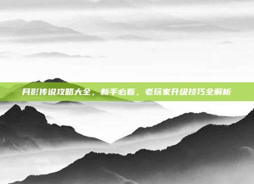 月影传说攻略大全,新手必看,老玩家升级技巧全解析