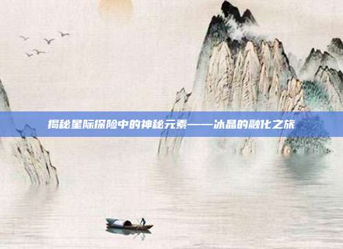 揭秘星际探险中的神秘元素——冰晶的融化之旅