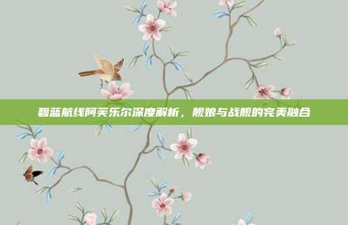 碧蓝航线阿芙乐尔深度解析,舰娘与战舰的完美融合