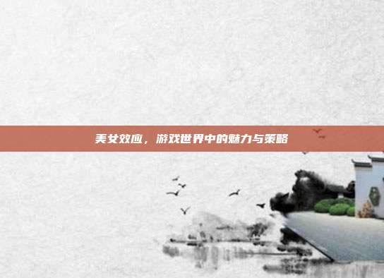 美女效应，游戏世界中的魅力与策略