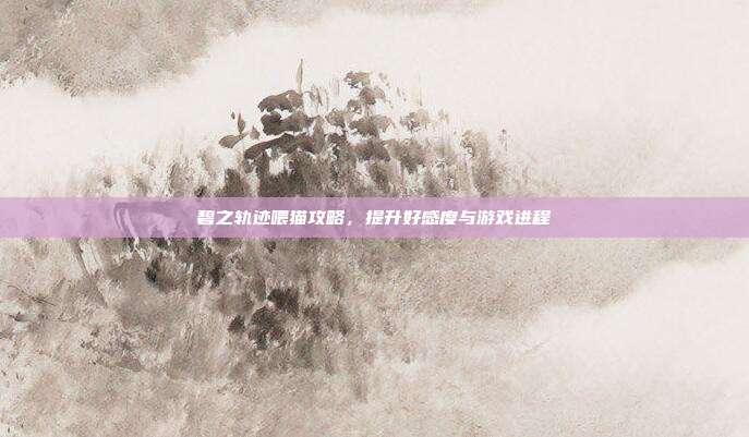 碧之轨迹喂猫攻略,提升好感度与游戏进程
