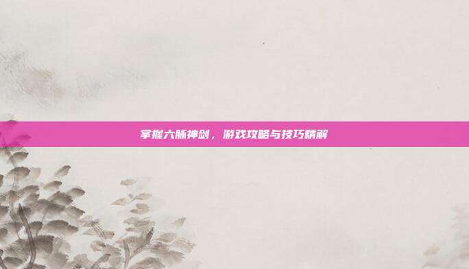 掌握六脉神剑，游戏攻略与技巧精解