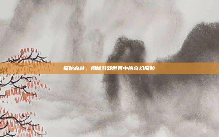 探秘森林,揭秘游戏世界中的奇幻探险