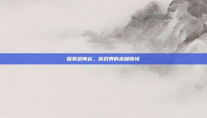 探索恐怖谷,游戏界的未知领域
