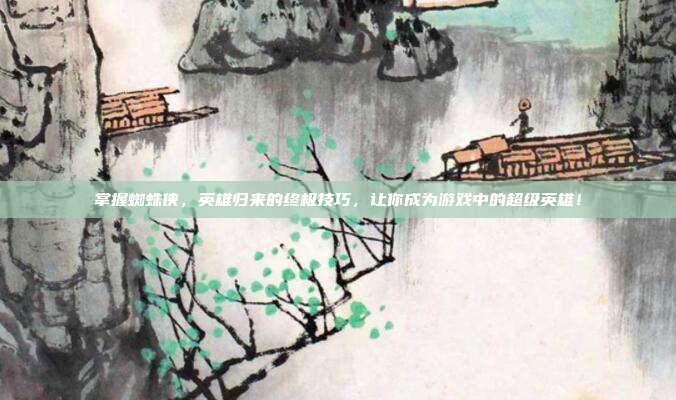 掌握蜘蛛侠,英雄归来的终极技巧,让你成为游戏中的超级英雄!