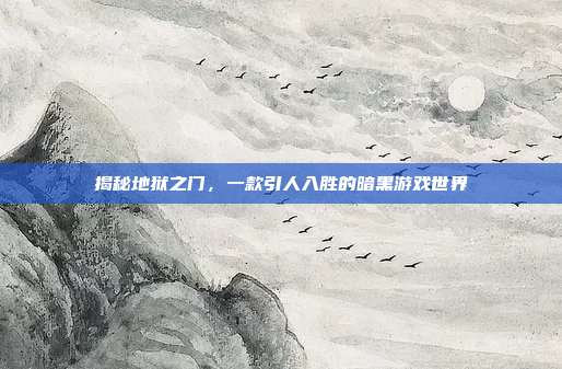 揭秘地狱之门，一款引人入胜的暗黑游戏世界