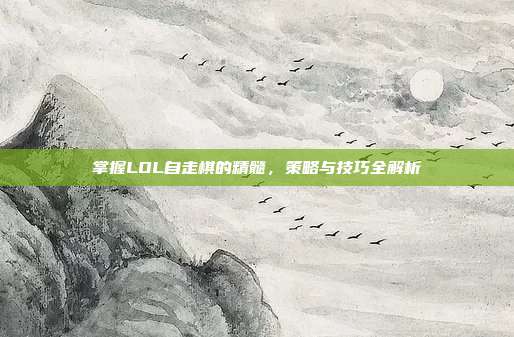 掌握LOL自走棋的精髓,策略与技巧全解析