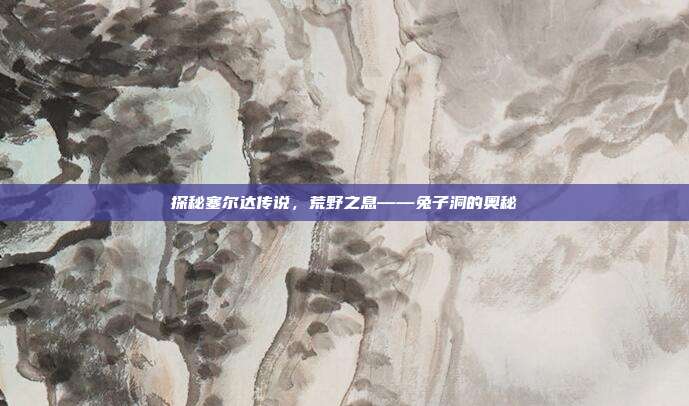 探秘塞尔达传说,荒野之息——兔子洞的奥秘