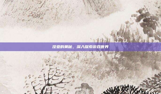 涅亚的奥秘,深入探索游戏世界