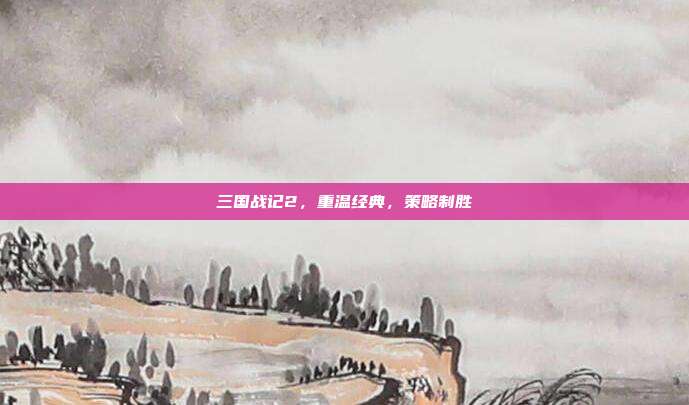 三国战记2,重温经典,策略制胜
