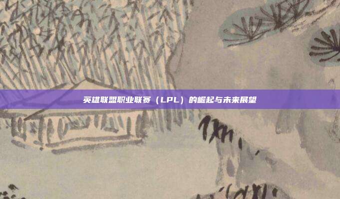 英雄联盟职业联赛(LPL)的崛起与未来展望