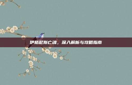 伊格尼斯亡魂，深入解析与攻略指南