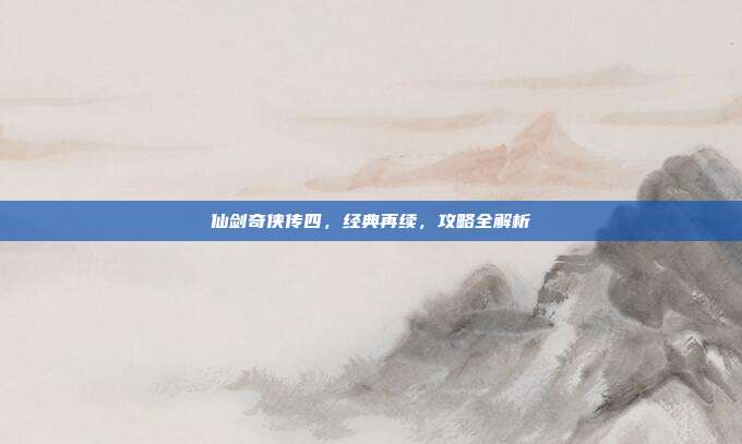 仙剑奇侠传四，经典再续，攻略全解析