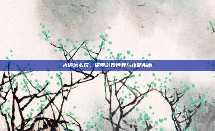 光遇怎么玩，探索游戏世界与攻略指南