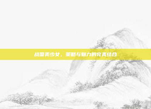 战国美少女,策略与魅力的完美结合