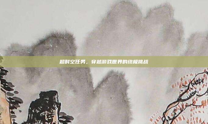 超时空任务,穿越游戏世界的终极挑战