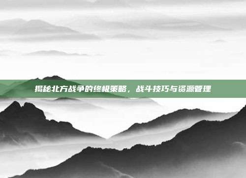 揭秘北方战争的终极策略,战斗技巧与资源管理