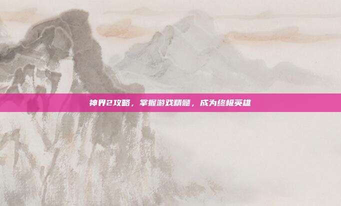 神界2攻略,掌握游戏精髓,成为终极英雄