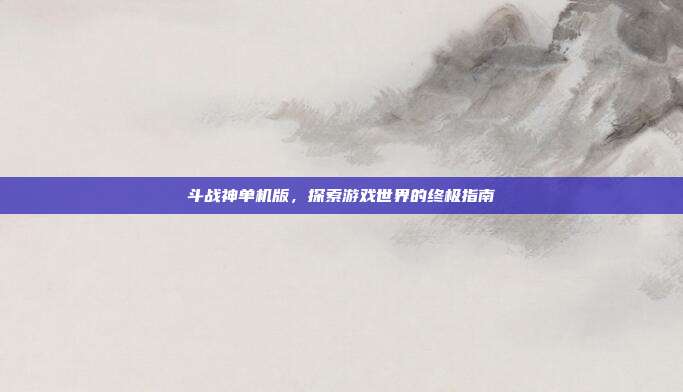 斗战神单机版,探索游戏世界的终极指南