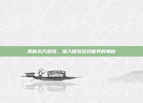 揭秘东方部落,深入探索游戏世界的奥秘