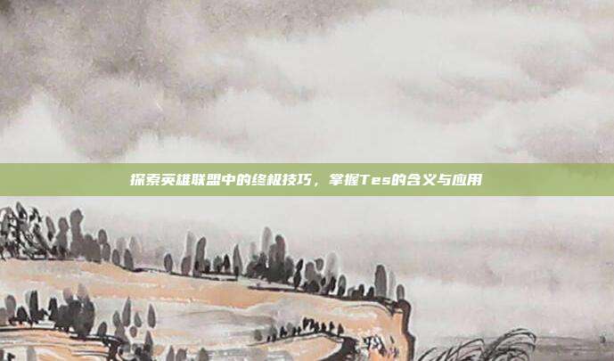 探索英雄联盟中的终极技巧,掌握Tes的含义与应用