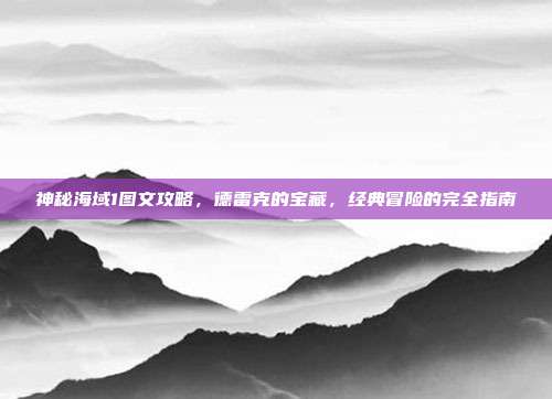 神秘海域1图文攻略,德雷克的宝藏,经典冒险的完全指南