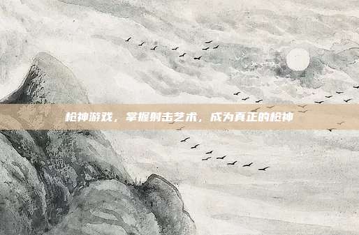 枪神游戏，掌握射击艺术，成为真正的枪神