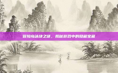 冒险岛冰块之谜,揭秘游戏中的隐藏宝藏