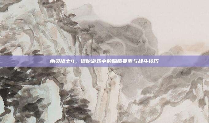 幽灵战士4,揭秘游戏中的隐藏要素与战斗技巧