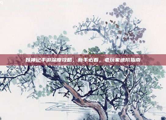 妖神记手游深度攻略,新手必看,老玩家进阶指南